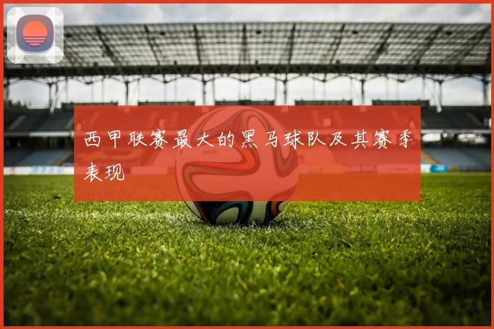 西甲联赛最大的黑马球队及其赛季表现