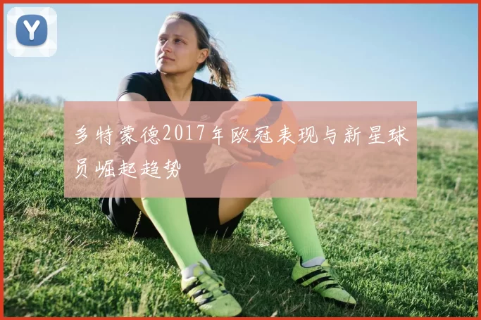 多特蒙德2017年欧冠表现与新星球员崛起趋势