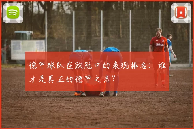 德甲球队在欧冠中的表现排名：谁才是真正的德甲之光？